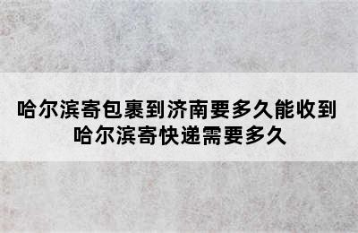 哈尔滨寄包裹到济南要多久能收到 哈尔滨寄快递需要多久